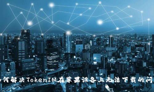 如何解决TokenIM在苹果设备上无法下载的问题