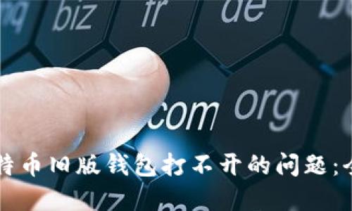 解决比特币旧版钱包打不开的问题：全面指南
