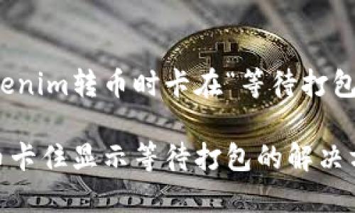 如何解决Tokenim转币时卡在“等待打包”状态的问题

Tokenim转币卡住显示等待打包的解决方案