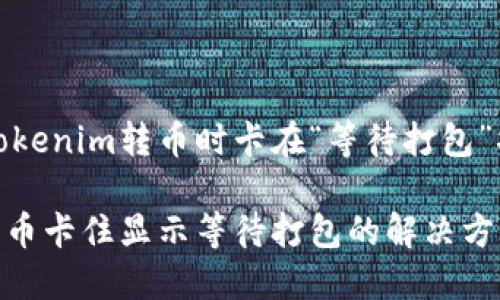 如何解决Tokenim转币时卡在“等待打包”状态的问题

Tokenim转币卡住显示等待打包的解决方案