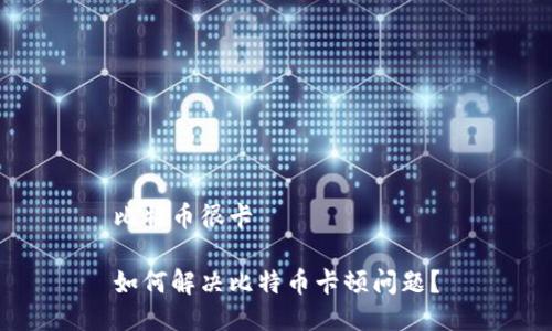 比特币很卡

如何解决比特币卡顿问题？